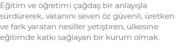 Eğitim ve öğretimi çağdaş bir anlayışla sürdürerek, vatanını seven öz güvenli, üretken ve fark yaratan nesiller yetiştiren, ülkesine eğitimde katkı sağlayan bir kurum olmak.