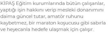 KİPAŞ Eğitim kurumlarında bütün çalışanlar, yaptığı işin hakkını verip mesleki donanımını daima güncel tutar, amatör ruhunu kaybetmez, bir maraton koşucusu gibi sabırla ve heyecanla hedefe ulaşmak için çalışır.