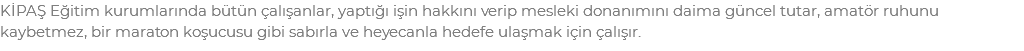 KİPAŞ Eğitim kurumlarında bütün çalışanlar, yaptığı işin hakkını verip mesleki donanımını daima güncel tutar, amatör ruhunu kaybetmez, bir maraton koşucusu gibi sabırla ve heyecanla hedefe ulaşmak için çalışır.