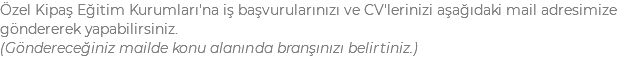 Özel Kipaş Eğitim Kurumları'na iş başvurularınızı ve CV'lerinizi aşağıdaki mail adresimize göndererek yapabilirsiniz. (Göndereceğiniz mailde konu alanında branşınızı belirtiniz.)