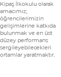 Kipaş İlkokulu olarak amacımız; öğrencilerimizin gelişimlerine katkıda bulunmak ve en üst düzey performans sergileyebilecekleri ortamlar yaratmaktır.